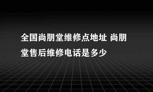 全国尚朋堂维修点地址 尚朋堂售后维修电话是多少