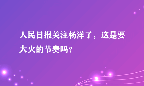 人民日报关注杨洋了，这是要大火的节奏吗？