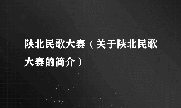 陕北民歌大赛（关于陕北民歌大赛的简介）