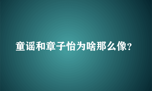 童谣和章子怡为啥那么像？