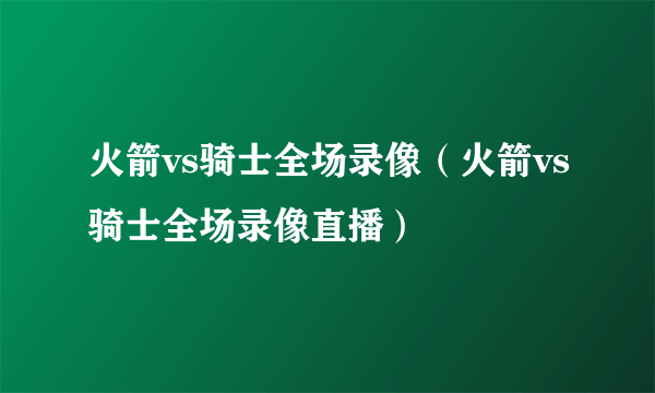 火箭vs骑士全场录像（火箭vs骑士全场录像直播）