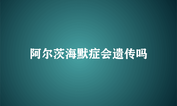 阿尔茨海默症会遗传吗