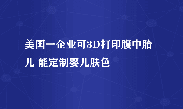 美国一企业可3D打印腹中胎儿 能定制婴儿肤色