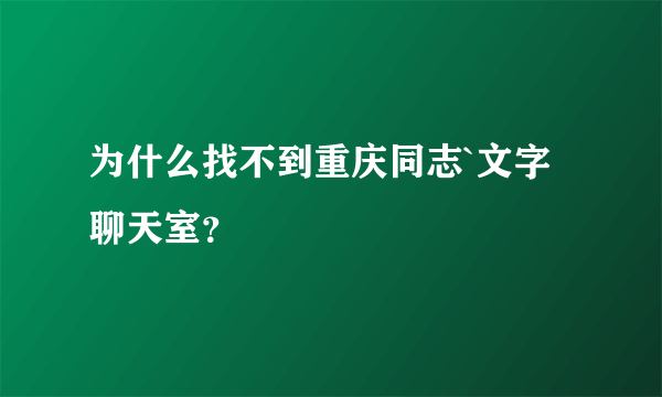 为什么找不到重庆同志`文字聊天室？