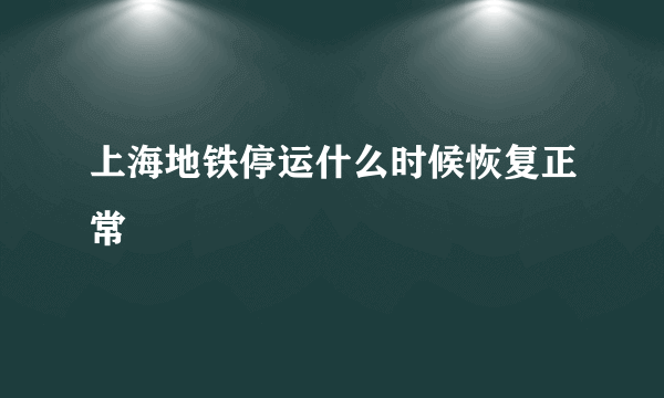 上海地铁停运什么时候恢复正常