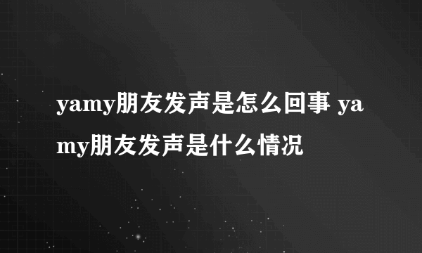 yamy朋友发声是怎么回事 yamy朋友发声是什么情况