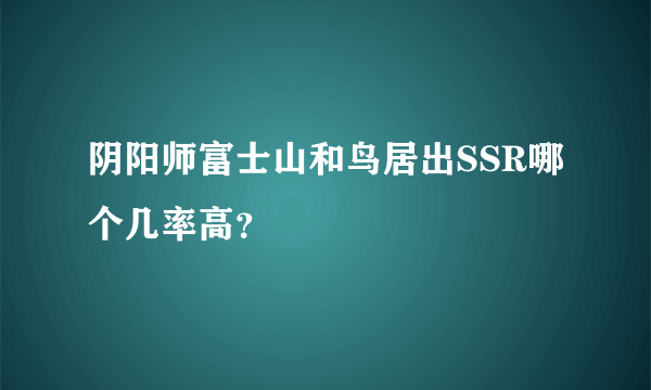 阴阳师富士山和鸟居出SSR哪个几率高？