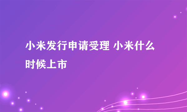 小米发行申请受理 小米什么时候上市