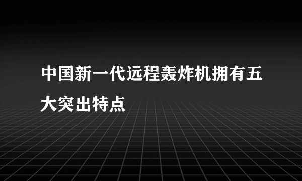 中国新一代远程轰炸机拥有五大突出特点