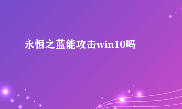 永恒之蓝能攻击win10吗