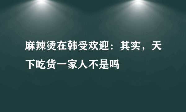 麻辣烫在韩受欢迎：其实，天下吃货一家人不是吗