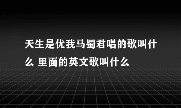 天生是优我马蜀君唱的歌叫什么 里面的英文歌叫什么