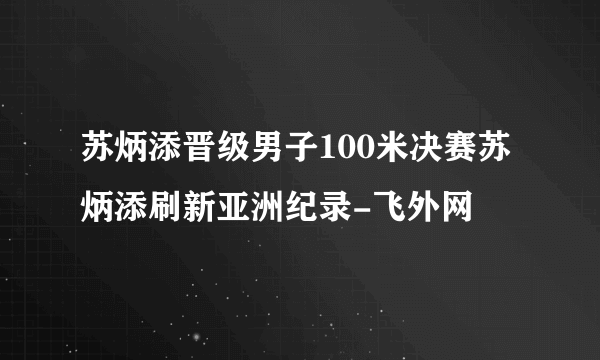 苏炳添晋级男子100米决赛苏炳添刷新亚洲纪录-飞外网