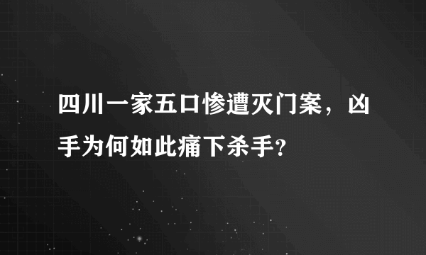 四川一家五口惨遭灭门案，凶手为何如此痛下杀手？