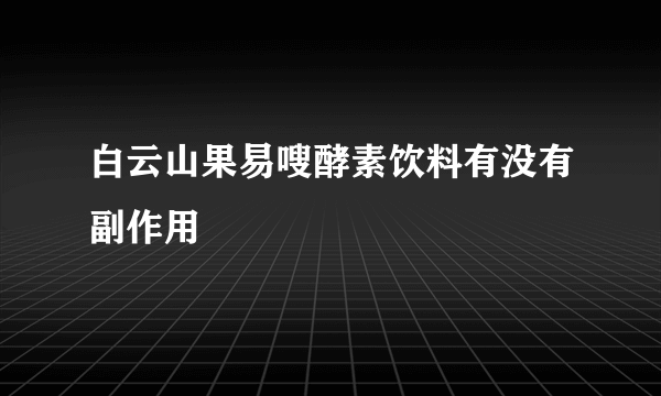 白云山果易嗖酵素饮料有没有副作用