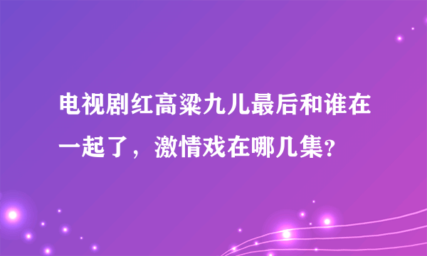 电视剧红高粱九儿最后和谁在一起了，激情戏在哪几集？