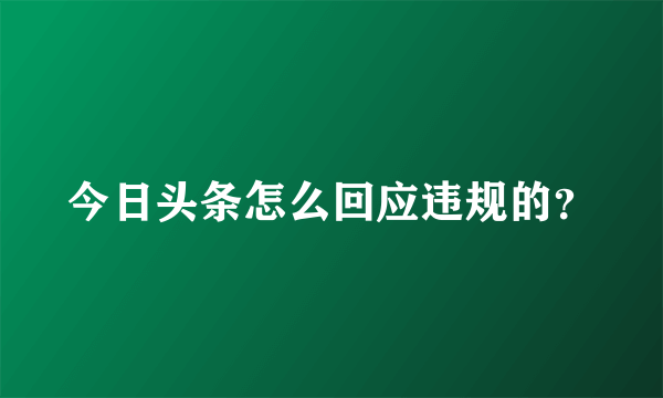 今日头条怎么回应违规的？