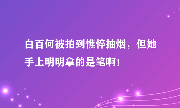 白百何被拍到憔悴抽烟，但她手上明明拿的是笔啊！