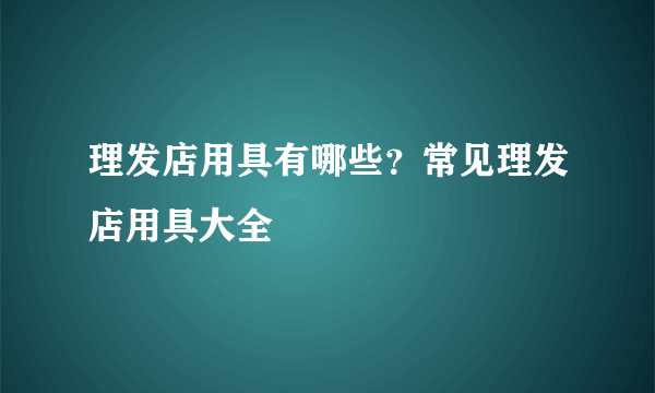 理发店用具有哪些？常见理发店用具大全