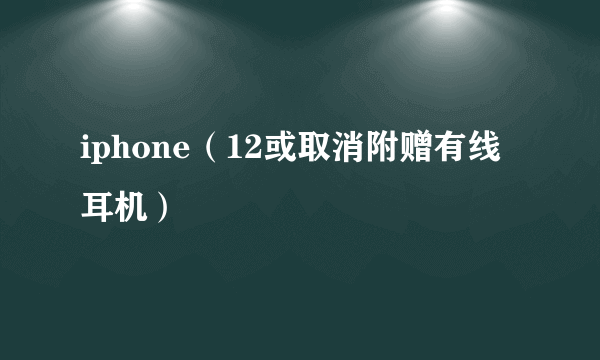 iphone（12或取消附赠有线耳机）