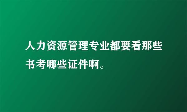 人力资源管理专业都要看那些书考哪些证件啊。