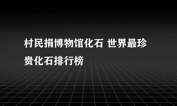 村民捐博物馆化石 世界最珍贵化石排行榜