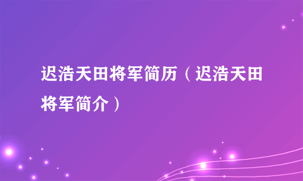 迟浩天田将军简历（迟浩天田将军简介）