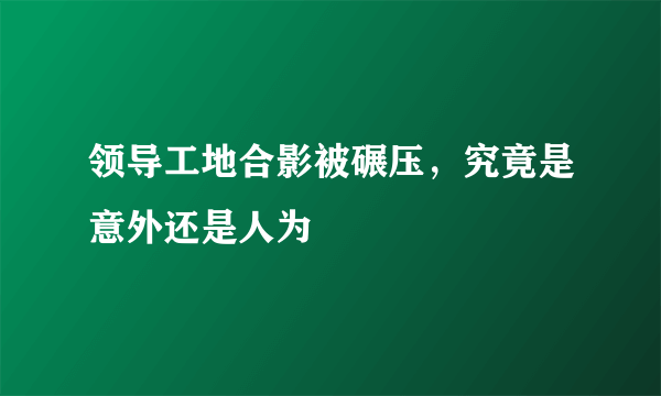 领导工地合影被碾压，究竟是意外还是人为 