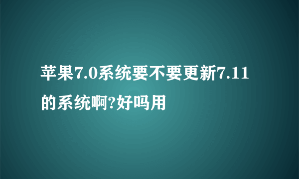 苹果7.0系统要不要更新7.11的系统啊?好吗用