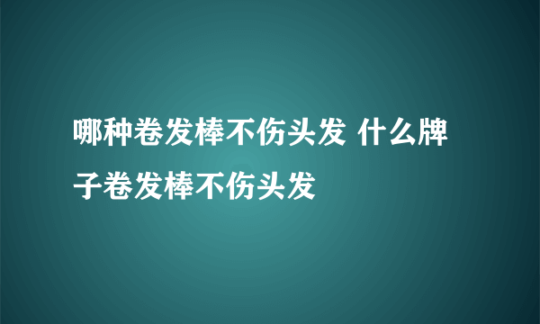 哪种卷发棒不伤头发 什么牌子卷发棒不伤头发