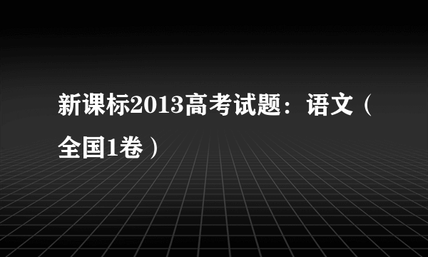 新课标2013高考试题：语文（全国1卷）