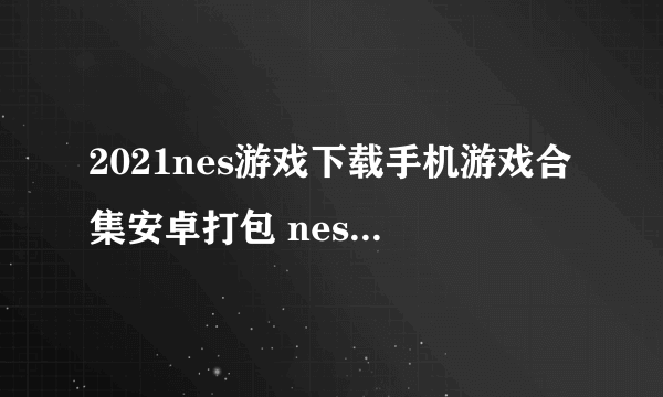 2021nes游戏下载手机游戏合集安卓打包 nes游戏下载排行前十推荐