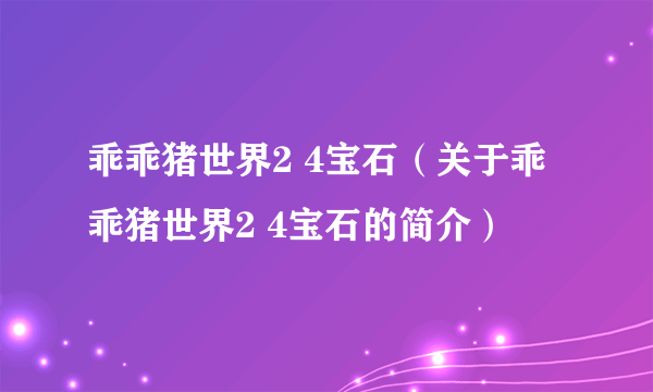 乖乖猪世界2 4宝石（关于乖乖猪世界2 4宝石的简介）