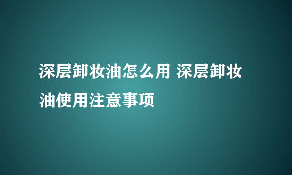 深层卸妆油怎么用 深层卸妆油使用注意事项