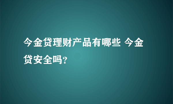 今金贷理财产品有哪些 今金贷安全吗？