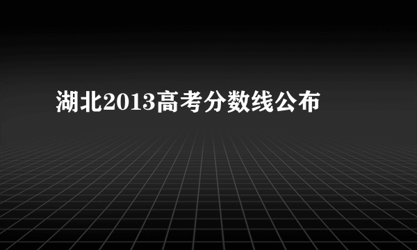 湖北2013高考分数线公布