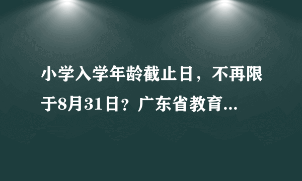 小学入学年龄截止日，不再限于8月31日？广东省教育厅最新回应！