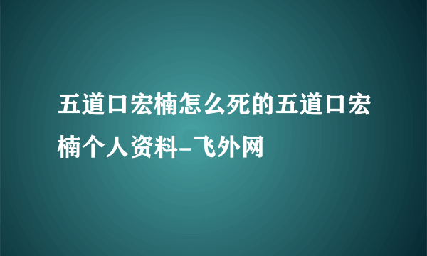 五道口宏楠怎么死的五道口宏楠个人资料-飞外网