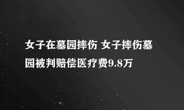 女子在墓园摔伤 女子摔伤墓园被判赔偿医疗费9.8万