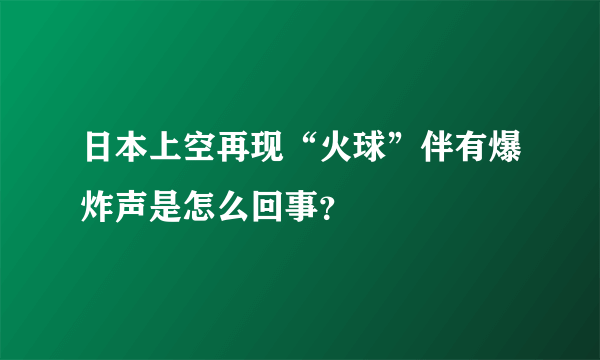 日本上空再现“火球”伴有爆炸声是怎么回事？