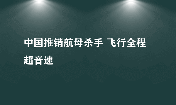 中国推销航母杀手 飞行全程超音速