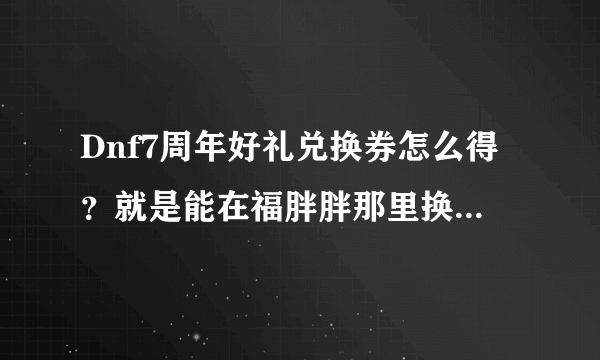 Dnf7周年好礼兑换券怎么得？就是能在福胖胖那里换宠物那个