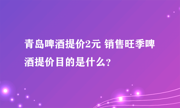 青岛啤酒提价2元 销售旺季啤酒提价目的是什么？