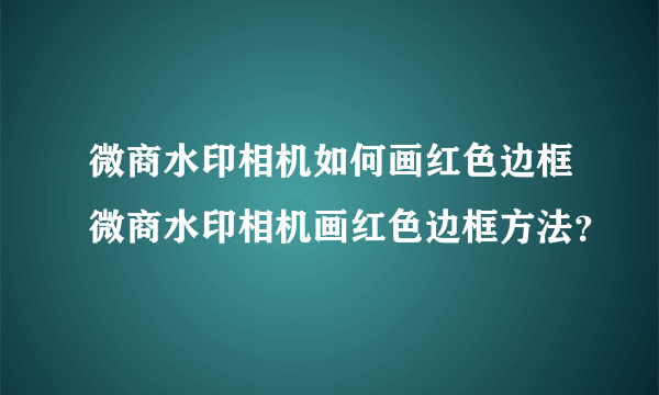 微商水印相机如何画红色边框微商水印相机画红色边框方法？