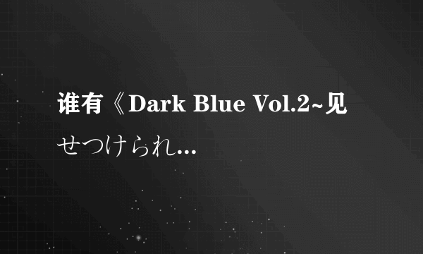 谁有《Dark Blue Vol.2~见せつけられる……ヌくもり~》的有字幕版本