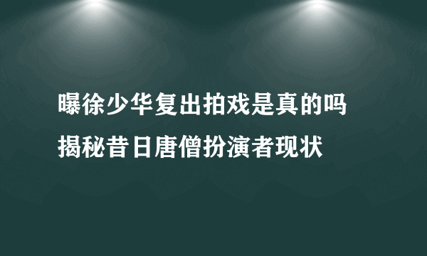 曝徐少华复出拍戏是真的吗 揭秘昔日唐僧扮演者现状