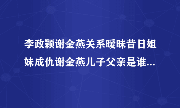 李政颖谢金燕关系暧昧昔日姐妹成仇谢金燕儿子父亲是谁成谜_飞外网