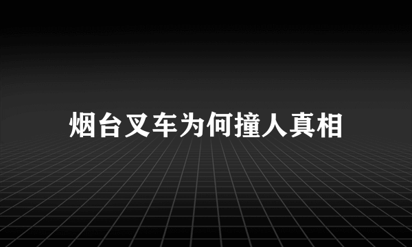 烟台叉车为何撞人真相