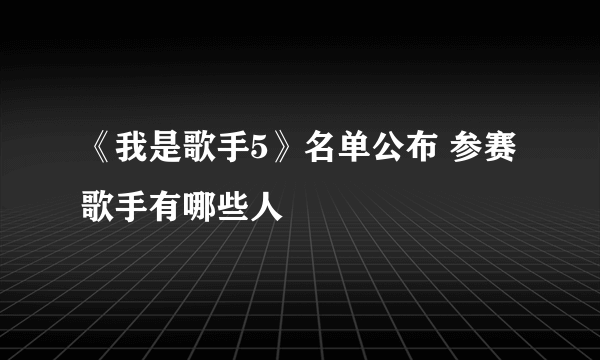 《我是歌手5》名单公布 参赛歌手有哪些人