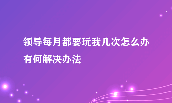 领导每月都要玩我几次怎么办有何解决办法